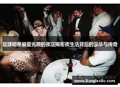 足球明星偏爱光顾的夜店揭密夜生活背后的豪华与传奇