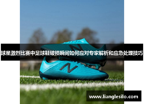 球星激烈比赛中足球鞋破损瞬间如何应对专家解析和应急处理技巧