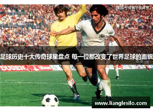 足球历史十大传奇球星盘点 每一位都改变了世界足球的面貌