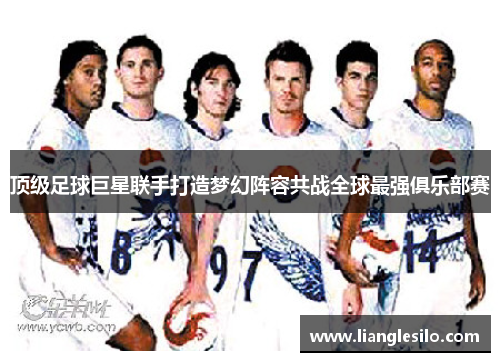顶级足球巨星联手打造梦幻阵容共战全球最强俱乐部赛
