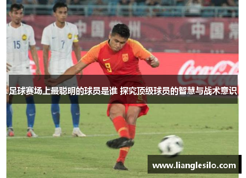 足球赛场上最聪明的球员是谁 探究顶级球员的智慧与战术意识