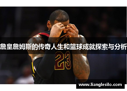 詹皇詹姆斯的传奇人生和篮球成就探索与分析